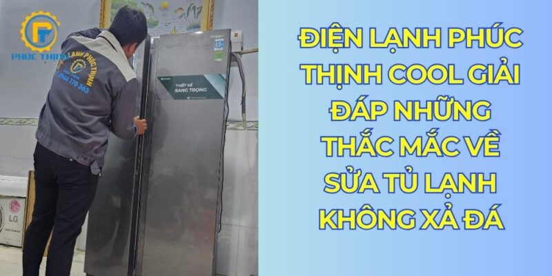 Điện lạnh Phúc Thịnh Cool giải đáp thắc mắc về cách sửa tủ lạnh không xả đá